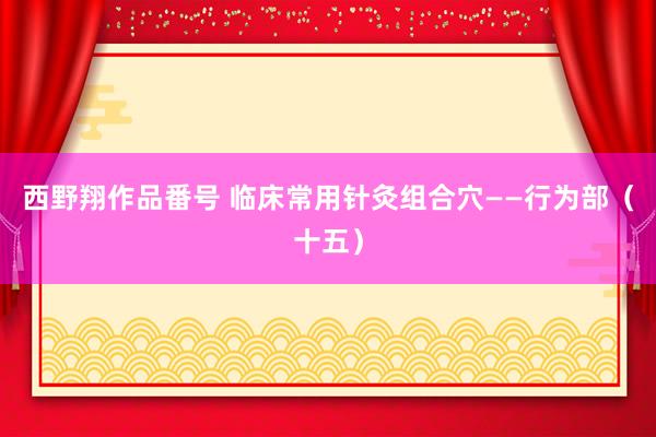 西野翔作品番号 临床常用针灸组合穴——行为部（十五）