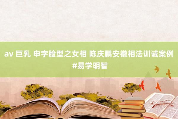 av 巨乳 申字脸型之女相 陈庆鹏安徽相法训诫案例 #易学明智