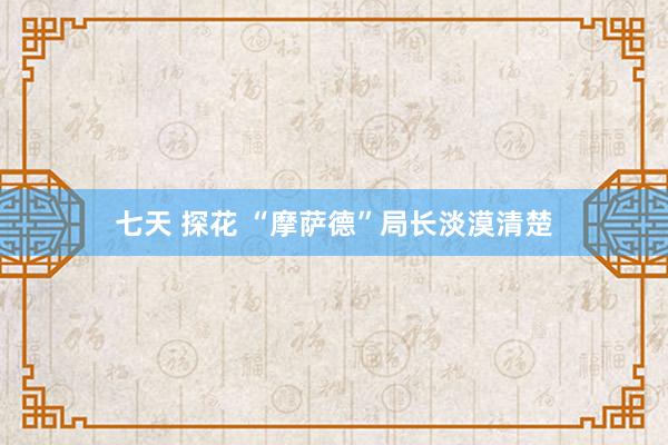 七天 探花 “摩萨德”局长淡漠清楚